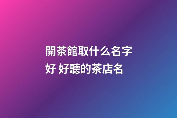 開茶館取什么名字好 好聽的茶店名